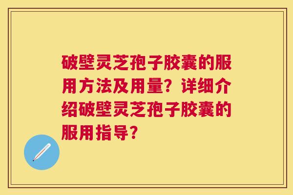 破壁灵芝孢子胶囊的服用方法及用量？详细介绍破壁灵芝孢子胶囊的服用指导？