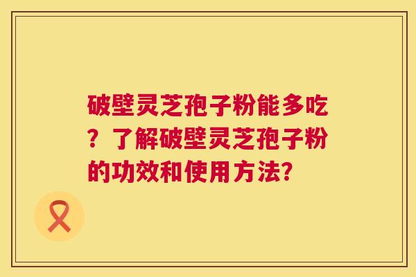 破壁灵芝孢子粉能多吃？了解破壁灵芝孢子粉的功效和使用方法？