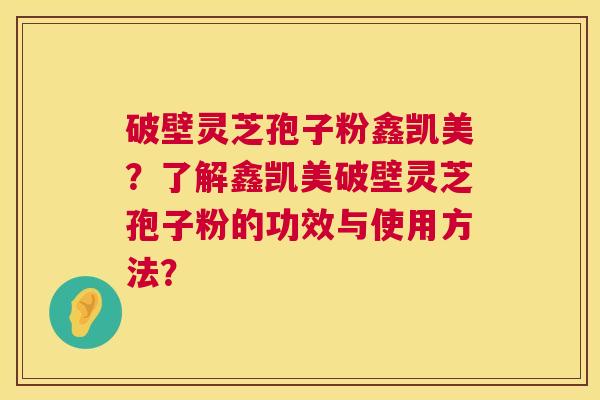 破壁灵芝孢子粉鑫凯美？了解鑫凯美破壁灵芝孢子粉的功效与使用方法？