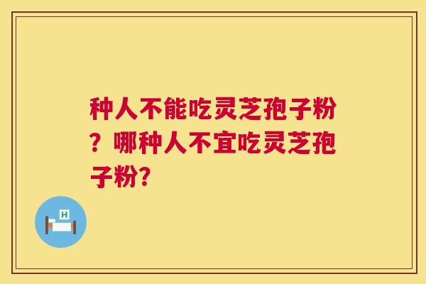种人不能吃灵芝孢子粉?哪种人不宜吃灵芝孢子粉? 种人不能吃灵芝孢子粉?哪种人不宜吃灵芝孢子粉?