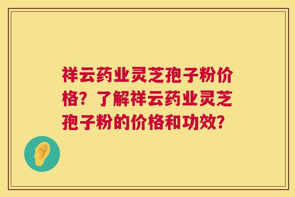 祥云药业灵芝孢子粉价格？了解祥云药业灵芝孢子粉的价格和功效？