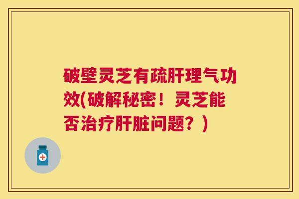 破壁灵芝有疏理气功效(破解秘密!灵芝能否问题?) 破壁灵芝有疏理气功效(破解秘密!灵芝能否问题?)