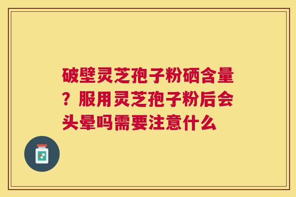破壁灵芝孢子粉硒含量?服用灵芝孢子粉后会头晕吗需要注意什么 破壁灵芝孢子粉硒含量?服用灵芝孢子粉后会头晕吗需要注意什么