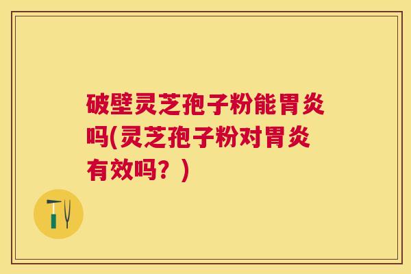 破壁灵芝孢子粉能吗(灵芝孢子粉对有效吗?) 破壁灵芝孢子粉能吗(灵芝孢子粉对有效吗?)