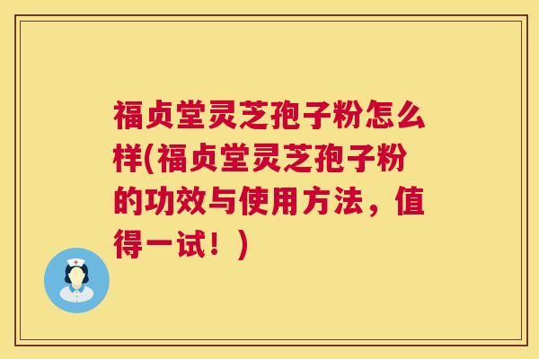 福贞堂灵芝孢子粉怎么样(福贞堂灵芝孢子粉的功效与使用方法,值得一试!) 福贞堂灵芝孢子粉怎么样(福贞堂灵芝孢子粉的功效与使用方法,值得一试!)