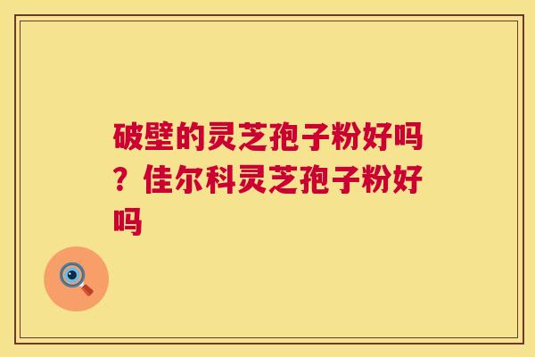 破壁的灵芝孢子粉好吗?佳尔科灵芝孢子粉好吗 破壁的灵芝孢子粉好吗?佳尔科灵芝孢子粉好吗