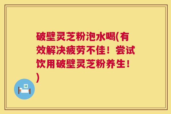 破壁灵芝粉泡水喝(有效解决疲劳不佳!尝试饮用破壁灵芝粉养生!) 破壁灵芝粉泡水喝(有效解决疲劳不佳!尝试饮用破壁灵芝粉养生!)