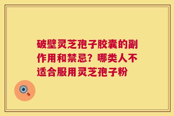 破壁灵芝孢子胶囊的副作用和禁忌?哪类人不适合服用灵芝孢子粉 破壁灵芝孢子胶囊的副作用和禁忌?哪类人不适合服用灵芝孢子粉
