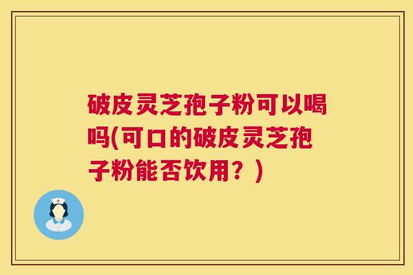 破皮灵芝孢子粉可以喝吗(可口的破皮灵芝孢子粉能否饮用?) 破皮灵芝孢子粉可以喝吗(可口的破皮灵芝孢子粉能否饮用?)