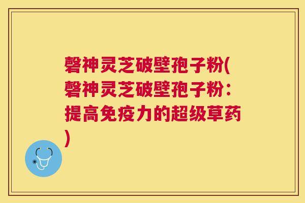 磬神灵芝破壁孢子粉(磬神灵芝破壁孢子粉：提高免疫力的超级草药)