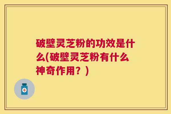 破壁灵芝粉的功效是什么(破壁灵芝粉有什么神奇作用?) 破壁灵芝粉的功效是什么(破壁灵芝粉有什么神奇作用?)