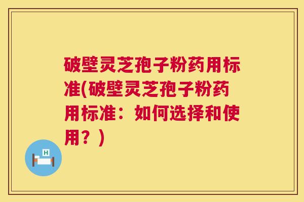 破壁灵芝孢子粉药用标准(破壁灵芝孢子粉药用标准：如何选择和使用？)