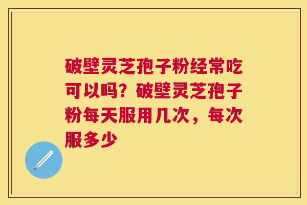 破壁灵芝孢子粉经常吃可以吗?破壁灵芝孢子粉每天服用几次,每次服多少 破壁灵芝孢子粉经常吃可以吗?破壁灵芝孢子粉每天服用几次,每次服多少