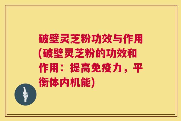 破壁灵芝粉功效与作用(破壁灵芝粉的功效和作用:提高免疫力,平衡体内机能) 破壁灵芝粉功效与作用(破壁灵芝粉的功效和作用:提高免疫力,平衡体内机能)