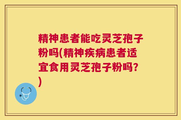 精神患者能吃灵芝孢子粉吗(精神患者适宜食用灵芝孢子粉吗？)