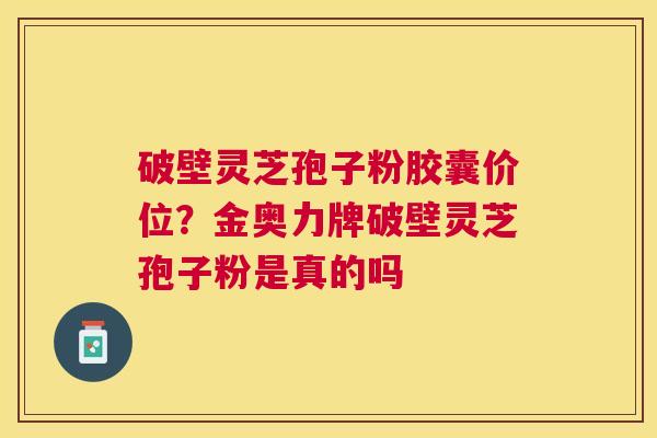 破壁灵芝孢子粉胶囊价位?金奥力牌破壁灵芝孢子粉是真的吗 破壁灵芝孢子粉胶囊价位?金奥力牌破壁灵芝孢子粉是真的吗