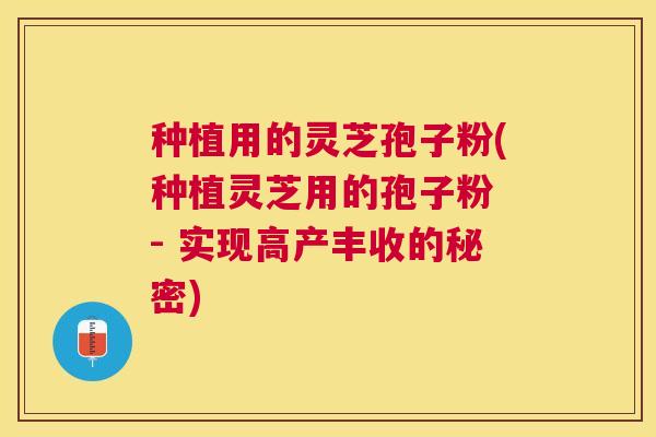 种植用的灵芝孢子粉(种植灵芝用的孢子粉 - 实现高产丰收的秘密) 种植用的灵芝孢子粉(种植灵芝用的孢子粉 - 实现高产丰收的秘密)