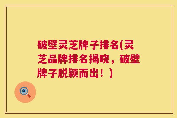 破壁灵芝牌子排名(灵芝品牌排名揭晓,破壁牌子脱颖而出!) 破壁灵芝牌子排名(灵芝品牌排名揭晓,破壁牌子脱颖而出!)