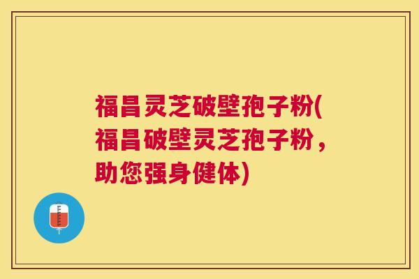 福昌灵芝破壁孢子粉(福昌破壁灵芝孢子粉，助您强身健体)