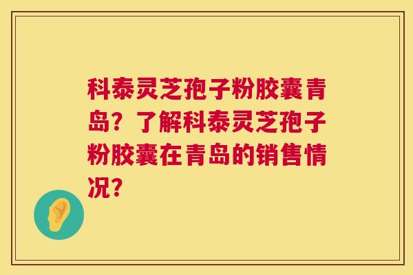 科泰灵芝孢子粉胶囊青岛？了解科泰灵芝孢子粉胶囊在青岛的销售情况？