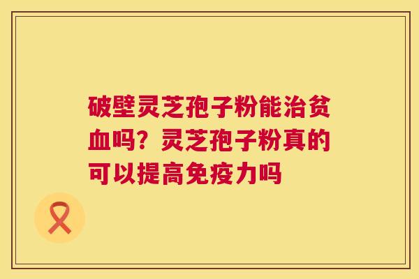 破壁灵芝孢子粉能贫吗?灵芝孢子粉真的可以提高免疫力吗 破壁灵芝孢子粉能贫吗?灵芝孢子粉真的可以提高免疫力吗