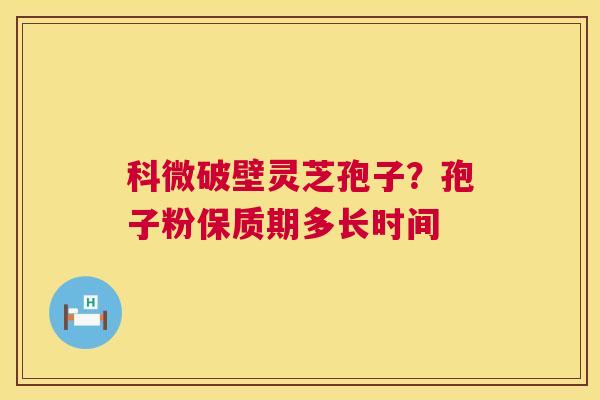 科微破壁灵芝孢子?孢子粉保质期多长时间 科微破壁灵芝孢子?孢子粉保质期多长时间