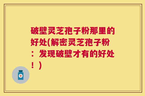 破壁灵芝孢子粉那里的好处(解密灵芝孢子粉:发现破壁才有的好处!) 破壁灵芝孢子粉那里的好处(解密灵芝孢子粉:发现破壁才有的好处!)