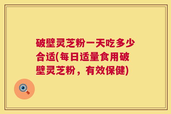 破壁灵芝粉一天吃多少合适(每日适量食用破壁灵芝粉，有效保健)