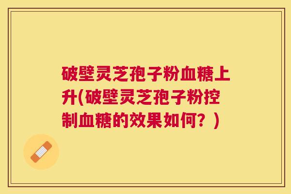 破壁灵芝孢子粉上升(破壁灵芝孢子粉控制的效果如何?) 破壁灵芝孢子粉上升(破壁灵芝孢子粉控制的效果如何?)