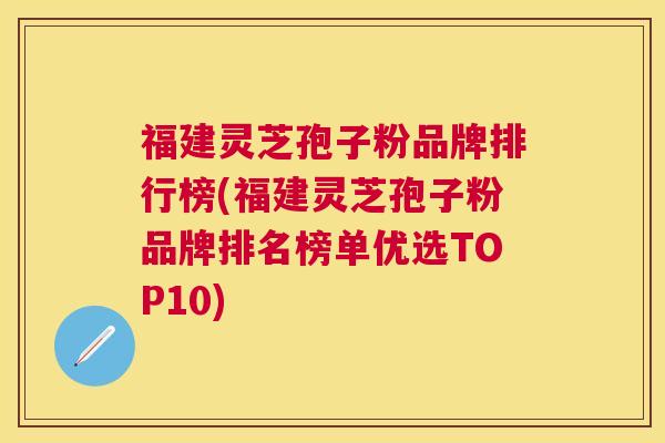 福建灵芝孢子粉品牌排行榜(福建灵芝孢子粉品牌排名榜单优选TOP10) 福建灵芝孢子粉品牌排行榜(福建灵芝孢子粉品牌排名榜单优选TOP10)