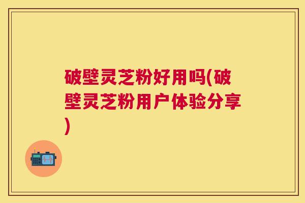 破壁灵芝粉好用吗(破壁灵芝粉用户体验分享) 破壁灵芝粉好用吗(破壁灵芝粉用户体验分享)