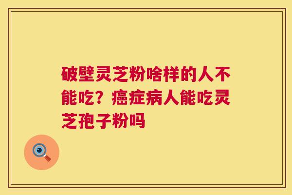 破壁灵芝粉啥样的人不能吃？症人能吃灵芝孢子粉吗