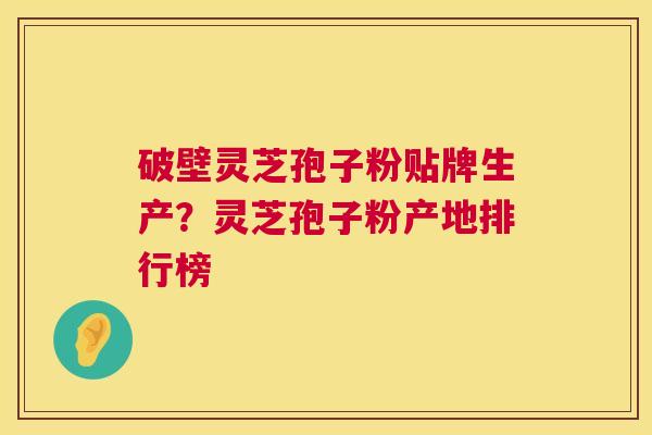 破壁灵芝孢子粉贴牌生产？灵芝孢子粉产地排行榜