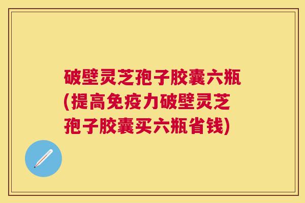 破壁灵芝孢子胶囊六瓶(提高免疫力破壁灵芝孢子胶囊买六瓶省钱) 破壁灵芝孢子胶囊六瓶(提高免疫力破壁灵芝孢子胶囊买六瓶省钱)