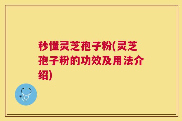 秒懂灵芝孢子粉(灵芝孢子粉的功效及用法介绍)