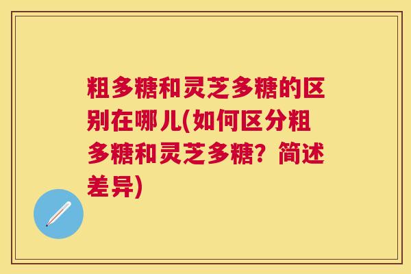 粗多糖和灵芝多糖的区别在哪儿(如何区分粗多糖和灵芝多糖?简述差异) 粗多糖和灵芝多糖的区别在哪儿(如何区分粗多糖和灵芝多糖?简述差异)