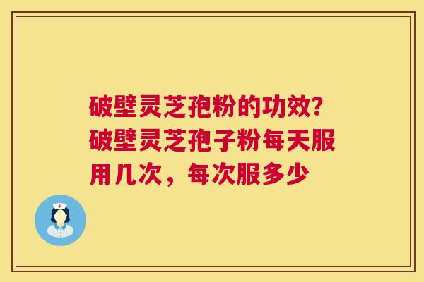 破壁灵芝孢粉的功效?破壁灵芝孢子粉每天服用几次,每次服多少 破壁灵芝孢粉的功效?破壁灵芝孢子粉每天服用几次,每次服多少