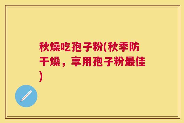 秋燥吃孢子粉(秋季防干燥,享用孢子粉佳) 秋燥吃孢子粉(秋季防干燥,享用孢子粉佳)