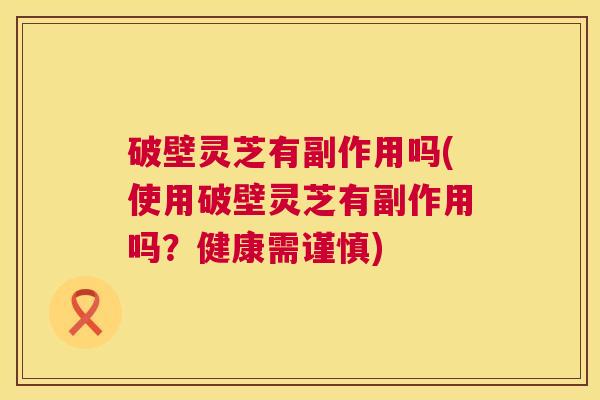 破壁灵芝有副作用吗(使用破壁灵芝有副作用吗?健康需谨慎) 破壁灵芝有副作用吗(使用破壁灵芝有副作用吗?健康需谨慎)