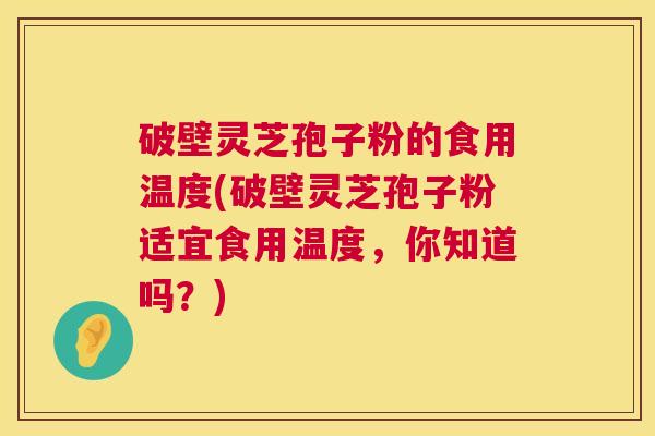破壁灵芝孢子粉的食用温度(破壁灵芝孢子粉适宜食用温度,你知道吗?) 破壁灵芝孢子粉的食用温度(破壁灵芝孢子粉适宜食用温度,你知道吗?)