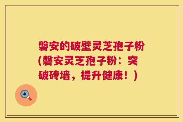 磐安的破壁灵芝孢子粉(磐安灵芝孢子粉：突破砖墙，提升健康！)