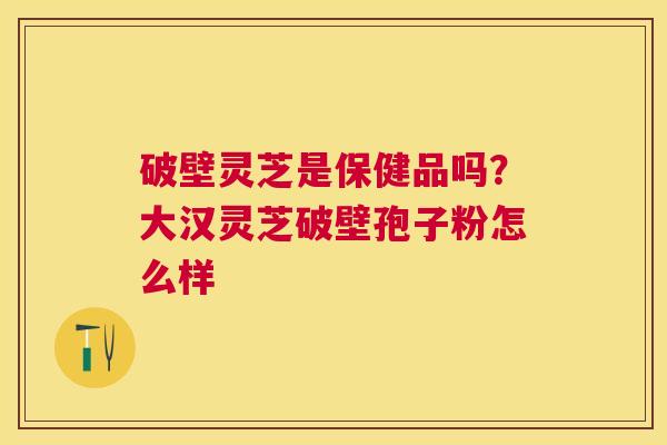破壁灵芝是保健品吗?大汉灵芝破壁孢子粉怎么样 破壁灵芝是保健品吗?大汉灵芝破壁孢子粉怎么样