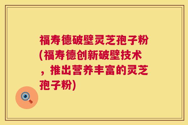 福寿德破壁灵芝孢子粉(福寿德创新破壁技术，推出营养丰富的灵芝孢子粉)