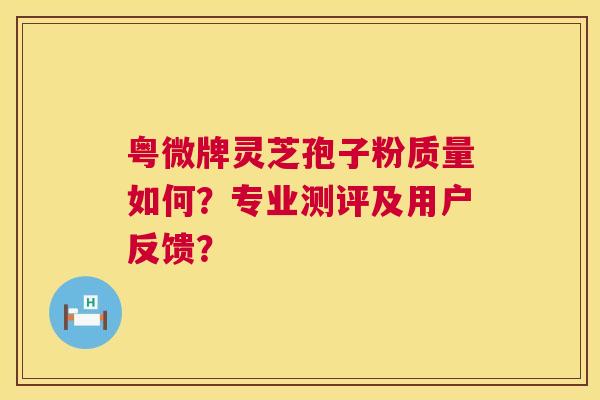 粤微牌灵芝孢子粉质量如何?专业测评及用户反馈? 粤微牌灵芝孢子粉质量如何?专业测评及用户反馈?