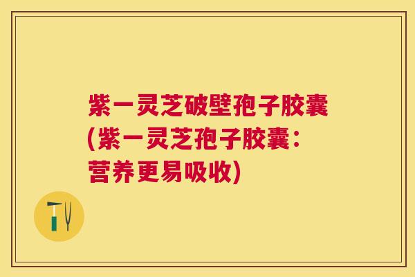 紫一灵芝破壁孢子胶囊(紫一灵芝孢子胶囊:营养更易吸收) 紫一灵芝破壁孢子胶囊(紫一灵芝孢子胶囊:营养更易吸收)