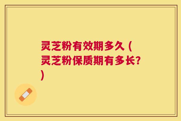 灵芝粉有效期多久 (灵芝粉保质期有多长？)