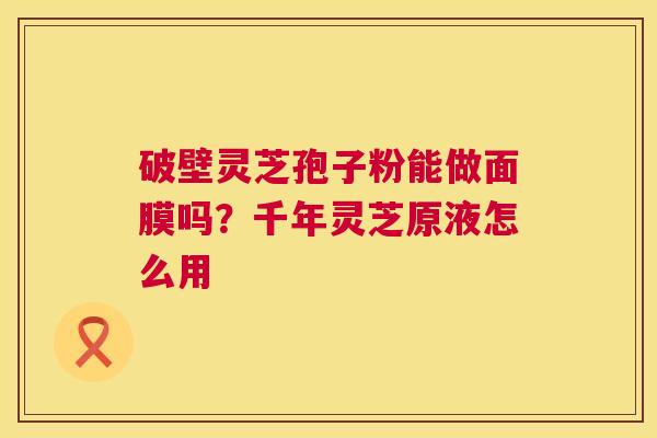 破壁灵芝孢子粉能做面膜吗？千年灵芝原液怎么用