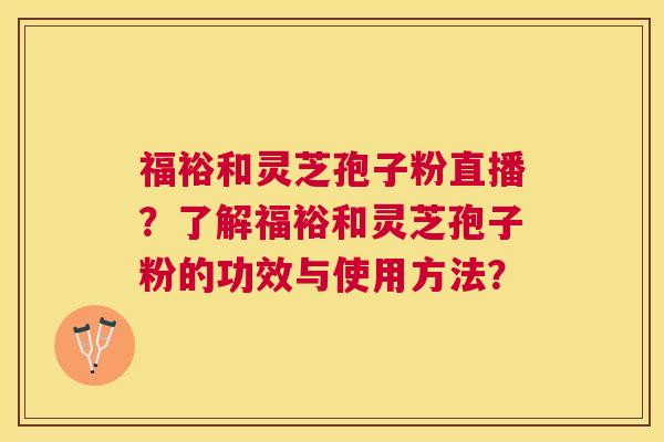 福裕和灵芝孢子粉直播?了解福裕和灵芝孢子粉的功效与使用方法? 福裕和灵芝孢子粉直播?了解福裕和灵芝孢子粉的功效与使用方法?
