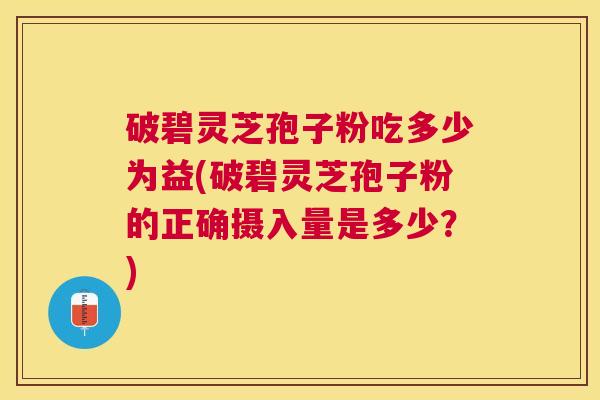破碧灵芝孢子粉吃多少为益(破碧灵芝孢子粉的正确摄入量是多少?) 破碧灵芝孢子粉吃多少为益(破碧灵芝孢子粉的正确摄入量是多少?)