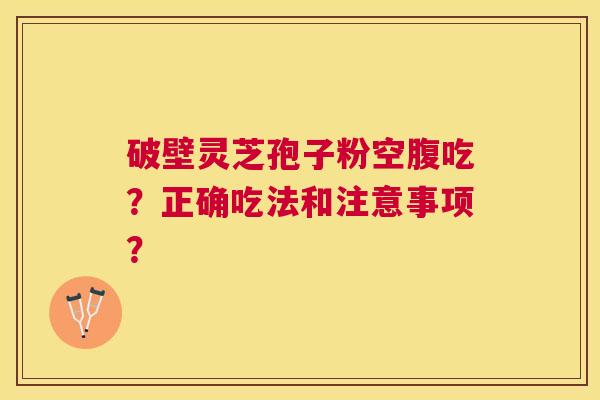 破壁灵芝孢子粉空腹吃?正确吃法和注意事项? 破壁灵芝孢子粉空腹吃?正确吃法和注意事项?